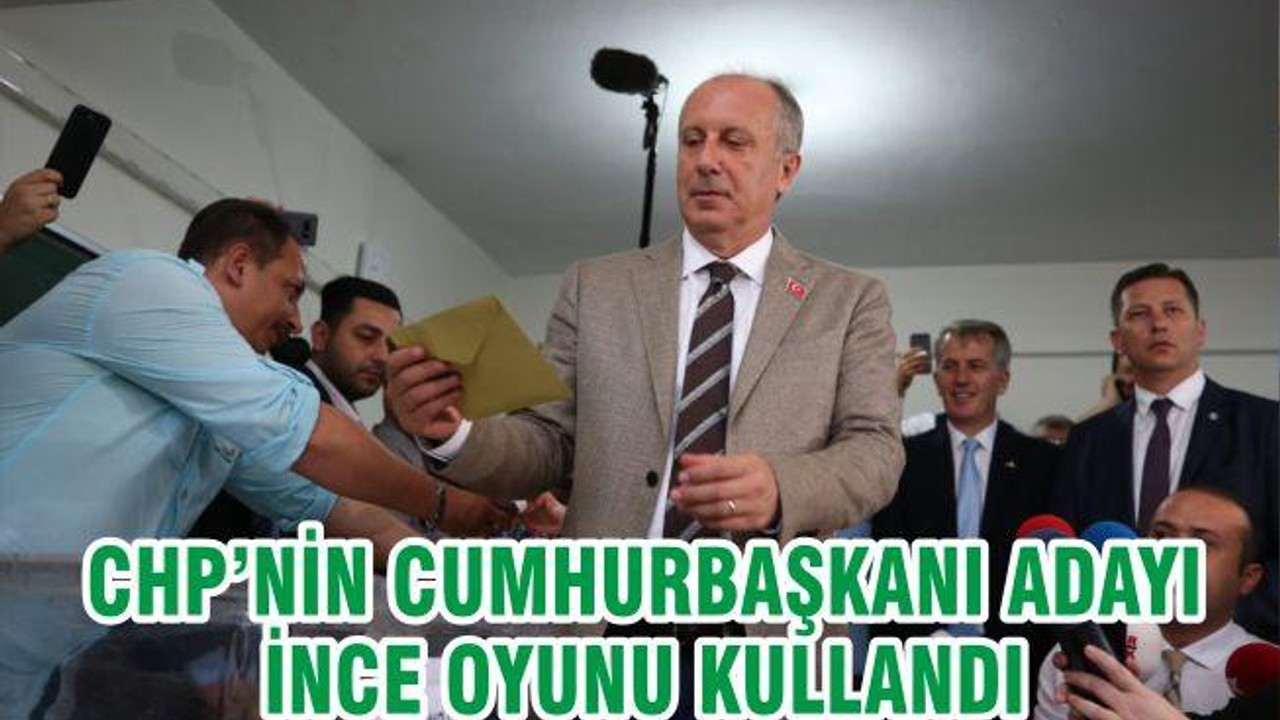CHP’nin cumhurbaşkanı adayı İnce oyunu kullandı