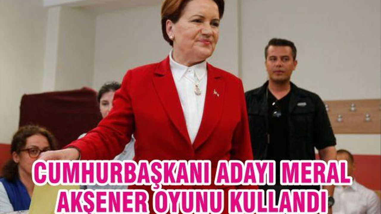 Cumhurbaşkanı adayı Meral Akşener oyunu kullandı