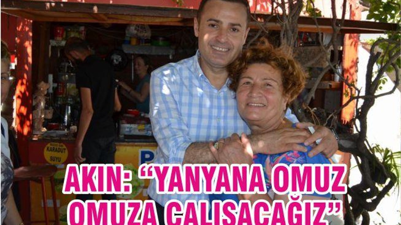 AKIN “YAN YANA OMUZ OMUZA ÇALIŞACAĞIZ”