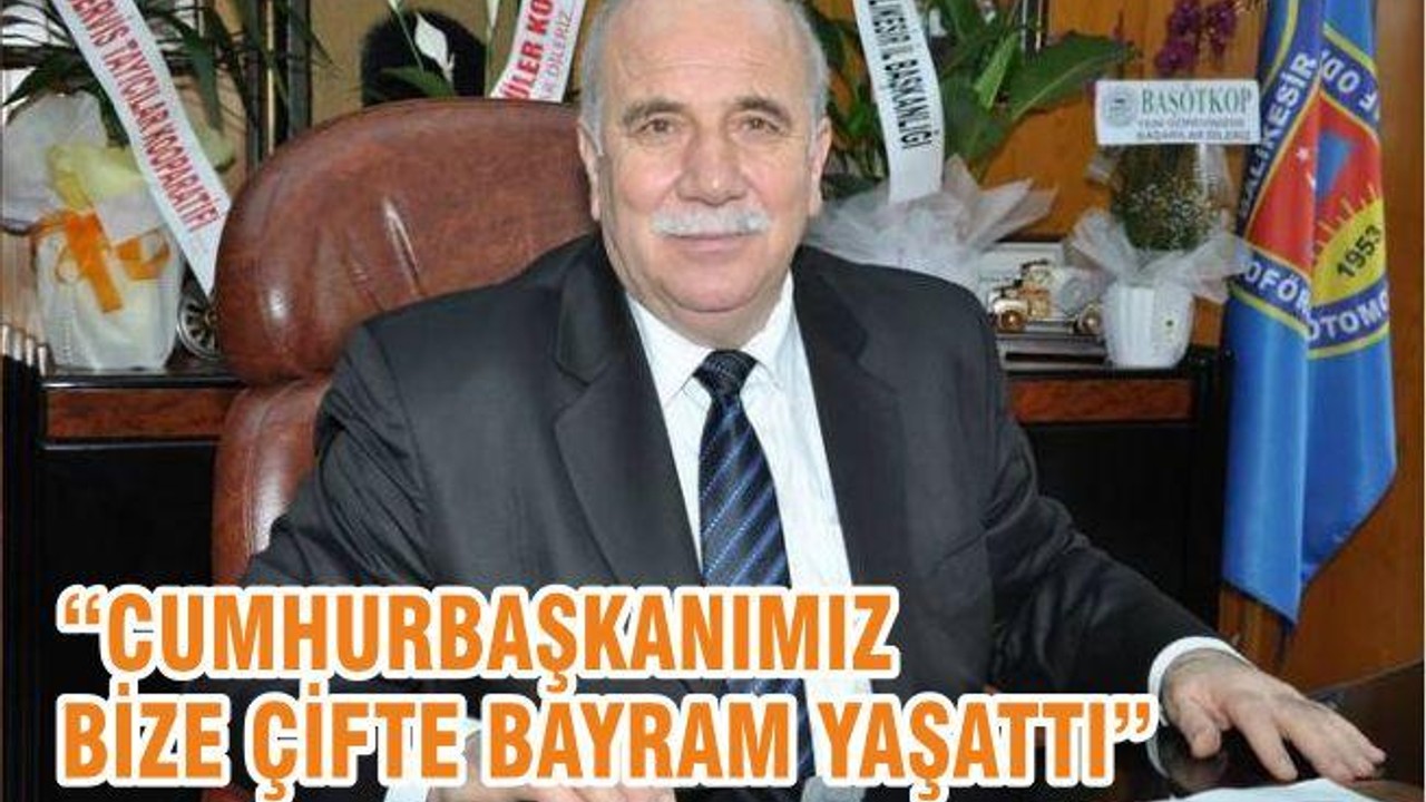 “CUMHURBAŞKANIMIZ BİZE ÇİFTE BAYRAM YAŞATTI”