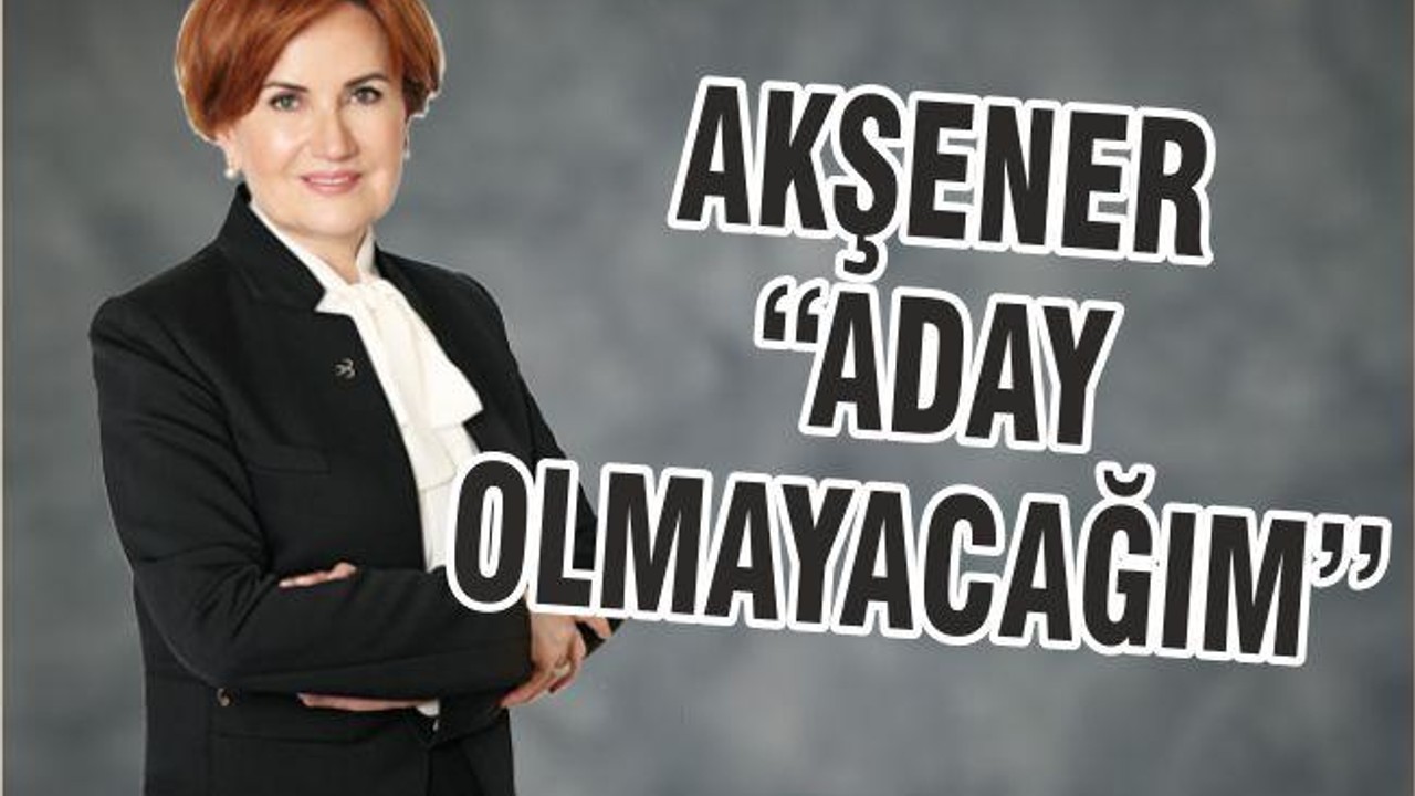 AKŞENER ‘’ADAY OLMAYACAĞIM’’
