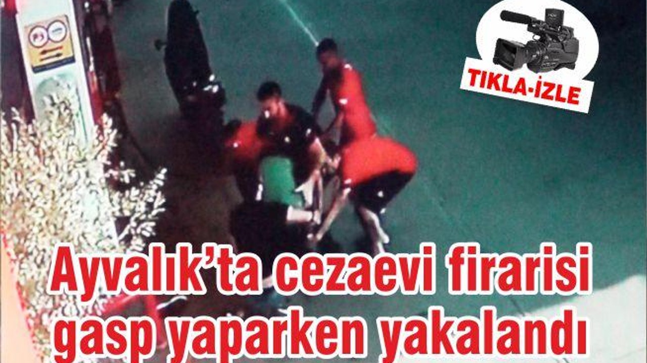 Ayvalık’ta cezaevi firarisi gasp yaparken yakalandı