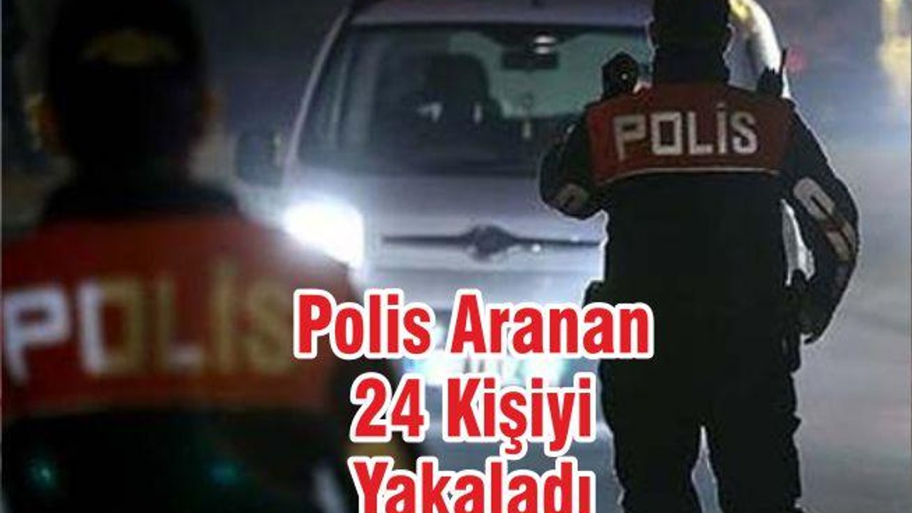 Polis Aranan 24 Kişiyi Yakaladı