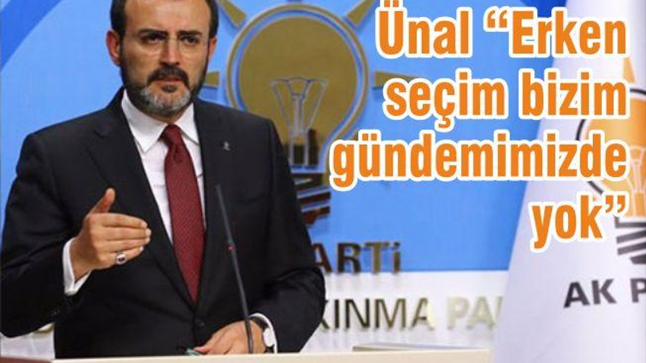 Ünal “Erken seçim bizim gündemimizde yok”