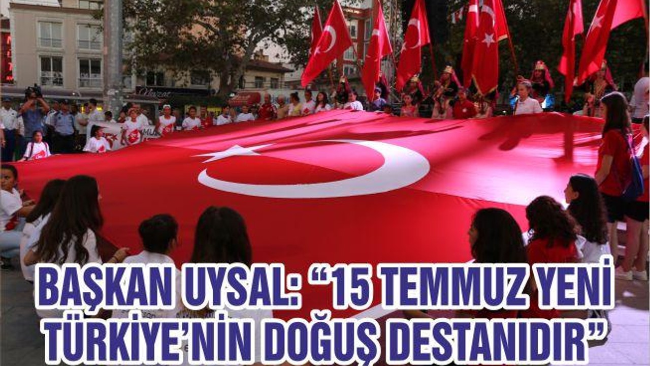 BAŞKAN UYSAL: “15 TEMMUZ YENİ TÜRKİYE’NİN DOĞUŞ DESTANIDIR”