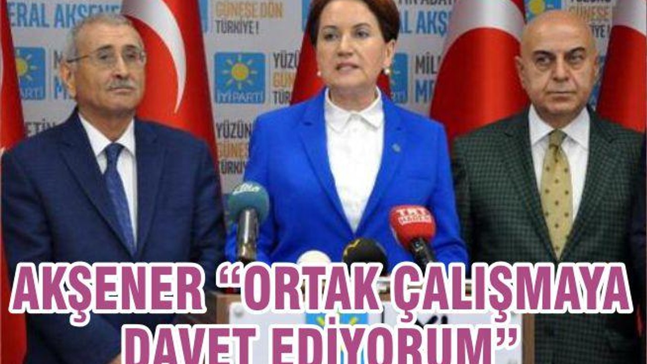 AKŞENER “ORTAK ÇALIŞMAYA DAVET EDİYORUM”