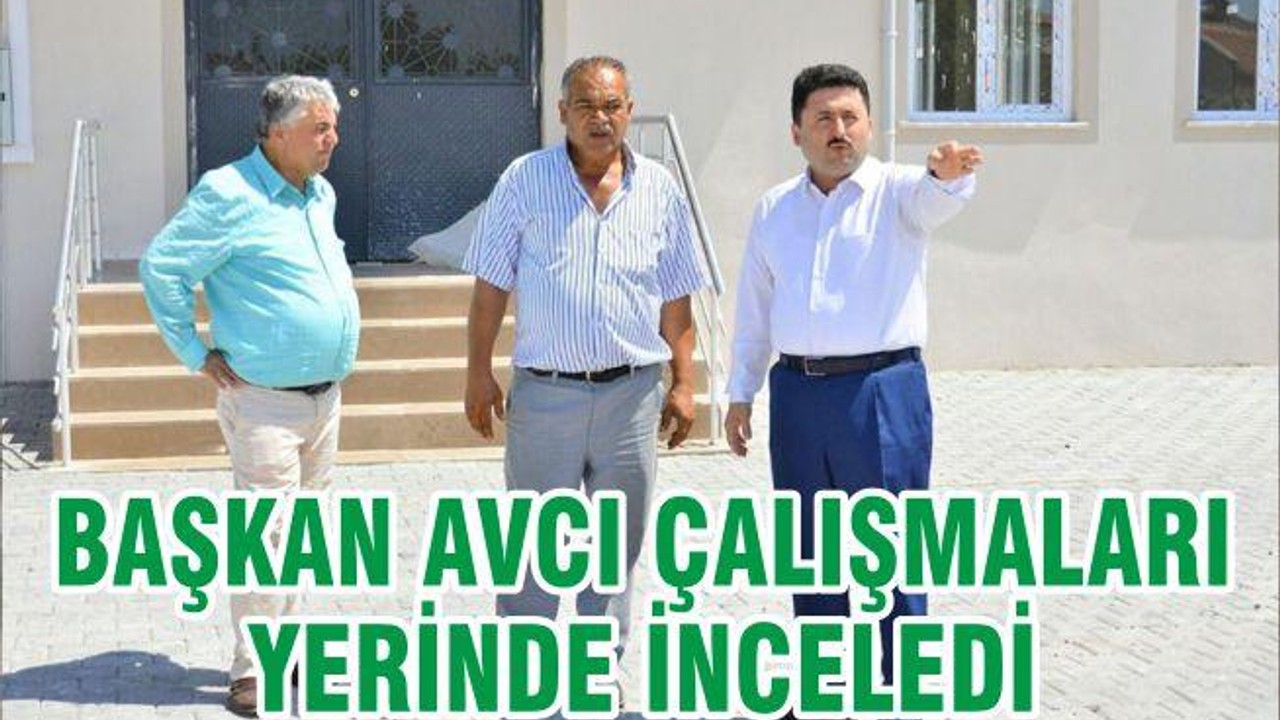 BAŞKAN AVCI ÇALIŞMALARI YERİNDE İNCELEDİ