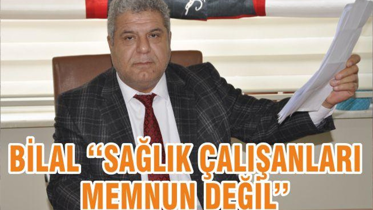 BİLAL ‘‘SAĞLIK ÇALIŞANLARI MEMNUN DEĞİL’’
