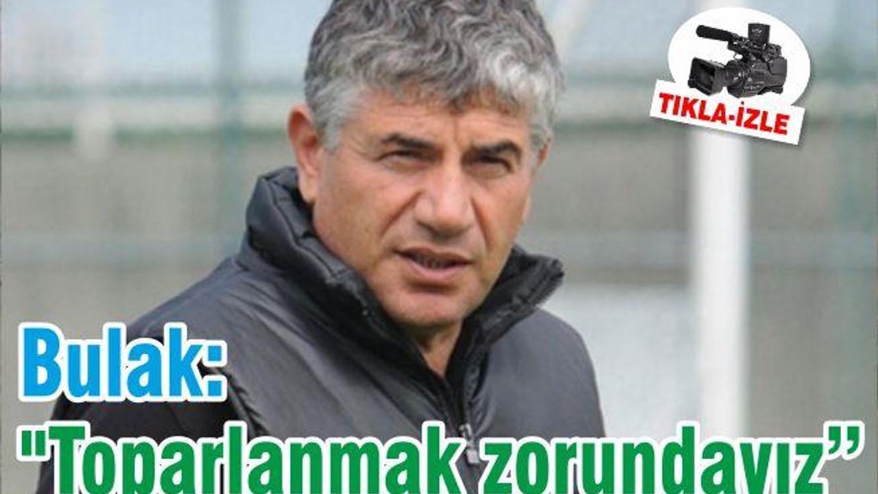 Bulak: "Toparlanmak zorundayız"