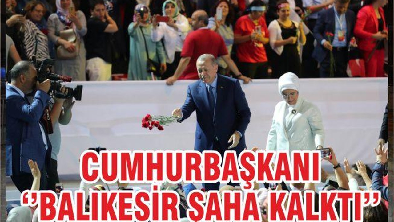 CUMHURBAŞKANI ‘’BALIKESİR ŞAHA KALKTI’’