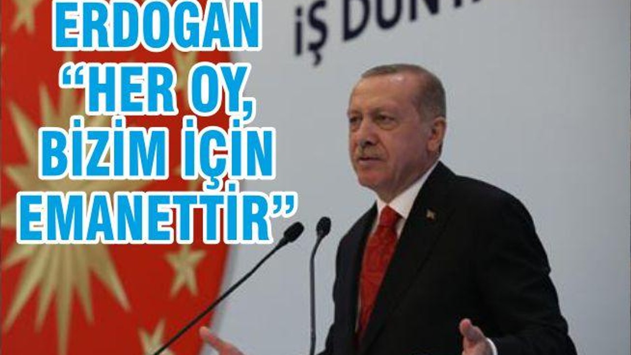 ERDOĞAN “HER OY, BİZİM İÇİN EMANETTİR”