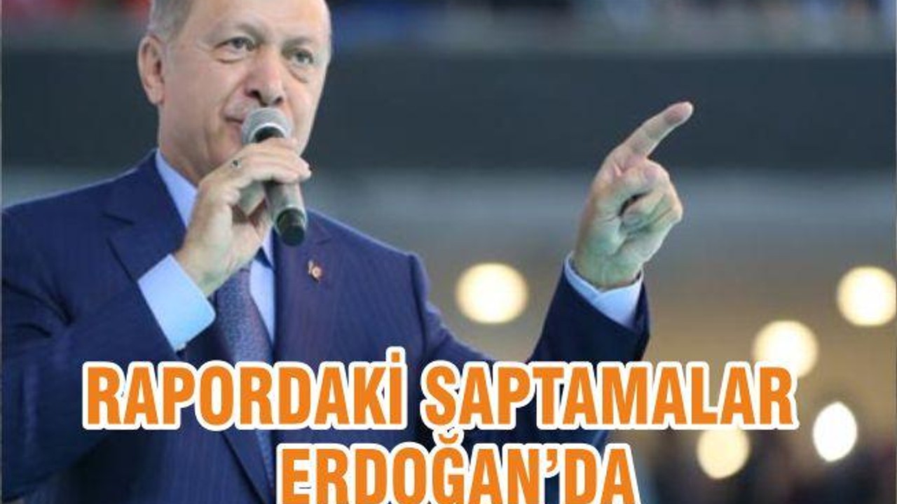 RAPORDAKİ SAPTAMALAR ERDOĞAN’DA