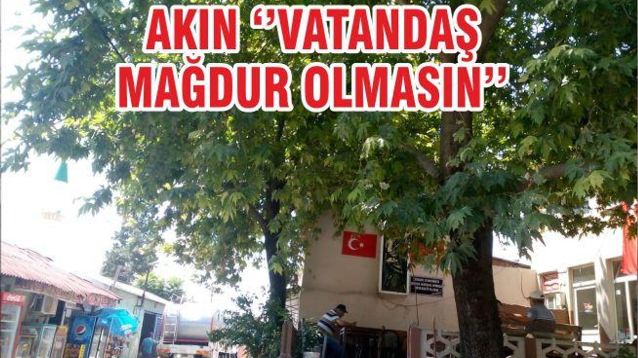 AKIN ‘’VATANDAŞ MAĞDUR OLMASIN’’
