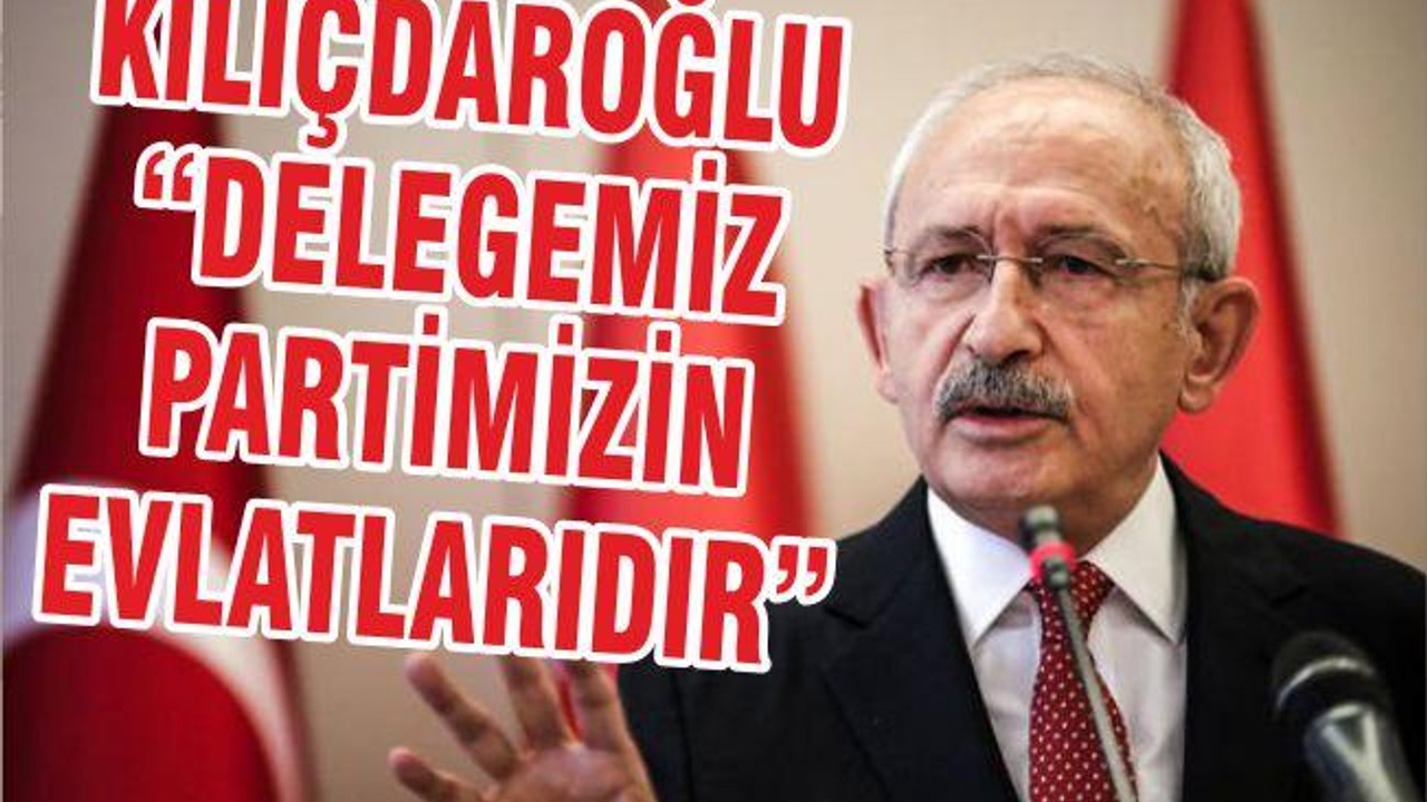 KILIÇDAROĞLU “DELEGEMİZ PARTİMİZİN EVLATLARIDIR”