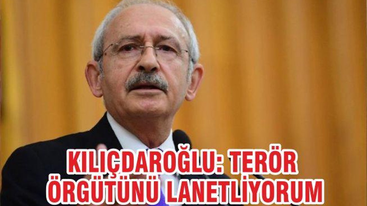 KILIÇDAROĞLU: TERÖR ÖRGÜTÜNÜ LANETLİYORUM