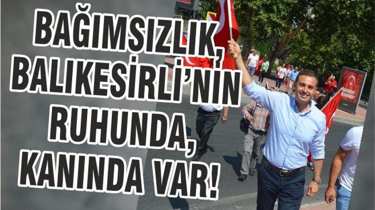 BAĞIMSIZLIK, BALIKESİRLİ’NİN RUHUNDA, KANINDA VAR!