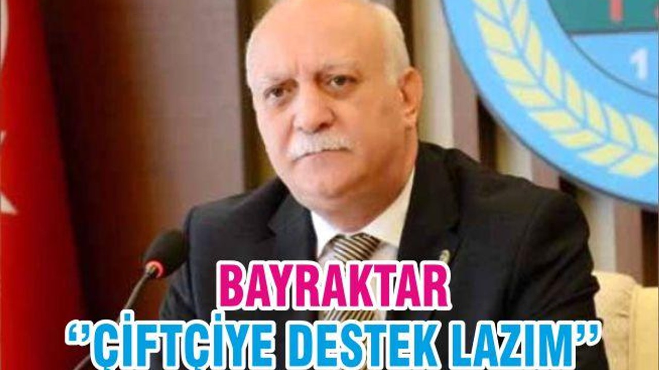 BAYRAKTAR ‘’ÇİFTÇİYE DESTEK LAZIM’’