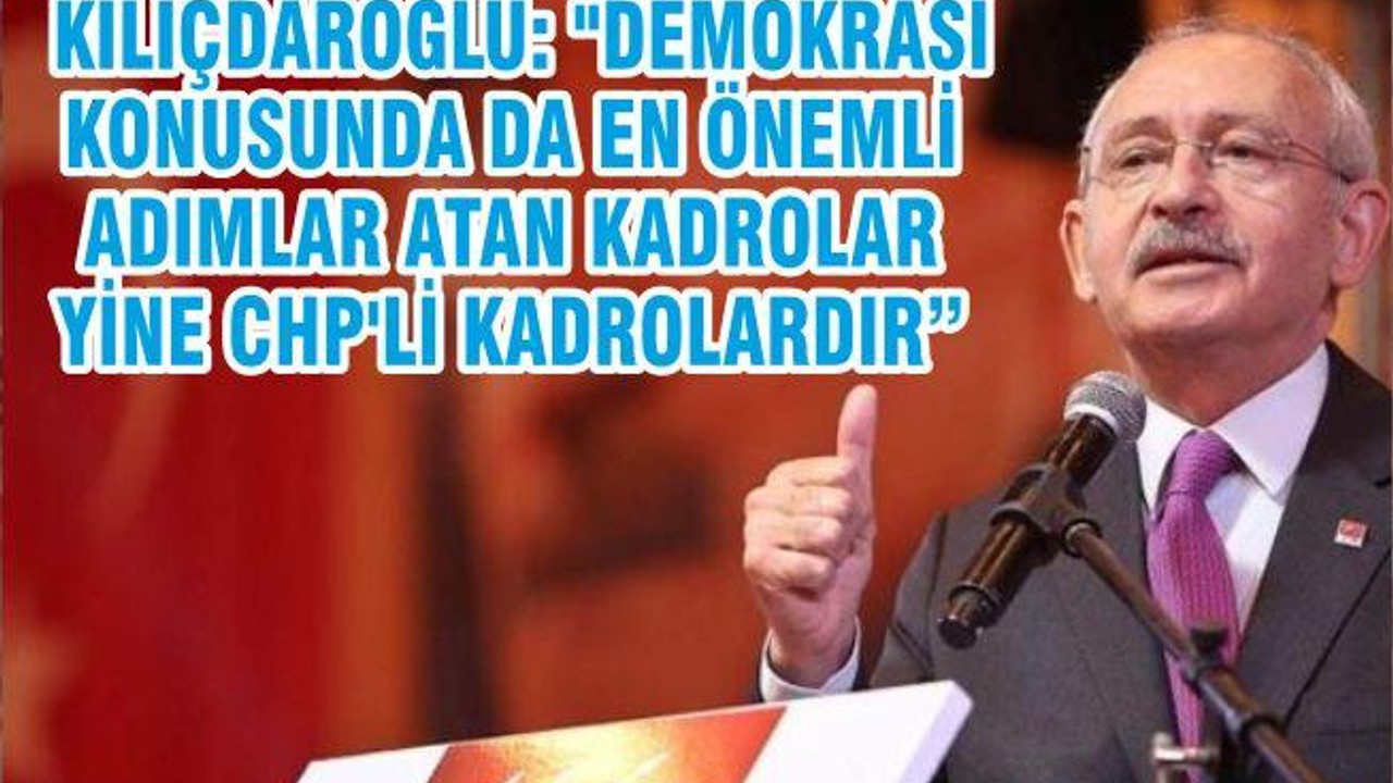 KILIÇDAROĞLU: "DEMOKRASİ KONUSUNDA DA EN ÖNEMLİ ADIMLAR ATAN KADROLAR YİNE CHP'Lİ KADROLARDIR”