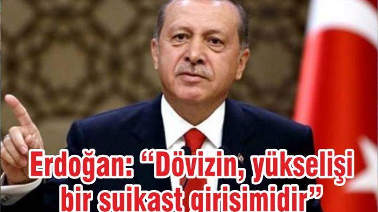 Erdoğan: “Dövizin, yükselişi bir suikast girişimidir”