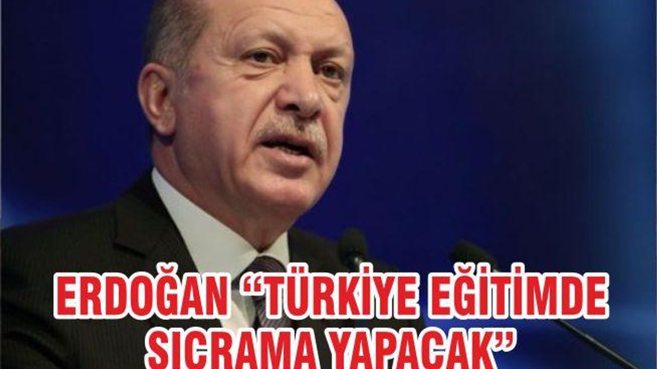 ERDOĞAN “TÜRKİYE EĞİTİMDE SIÇRAMA YAPACAK”