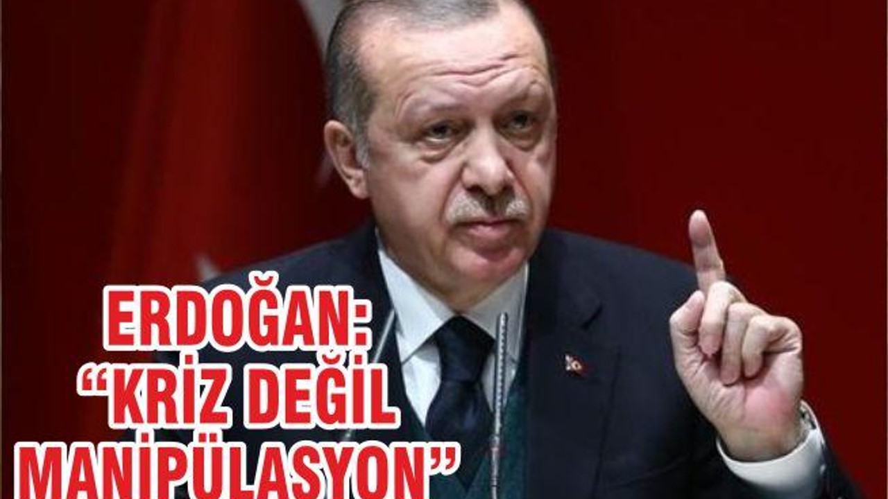 ERDOĞAN, “KRİZ DEĞİL MANİPÜLASYON”
