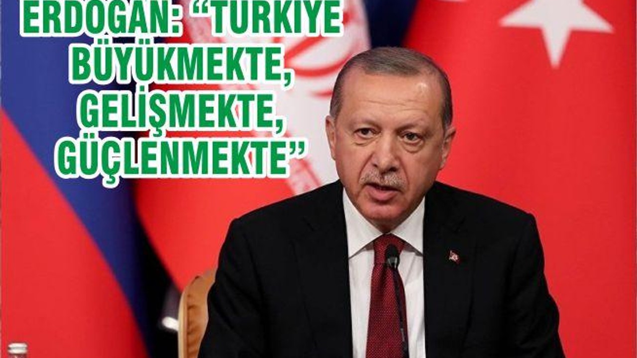 ERDOĞAN: “TÜRKİYE BÜYÜKMEKTE, GELİŞMEKTE, GÜÇLENMEKTE”