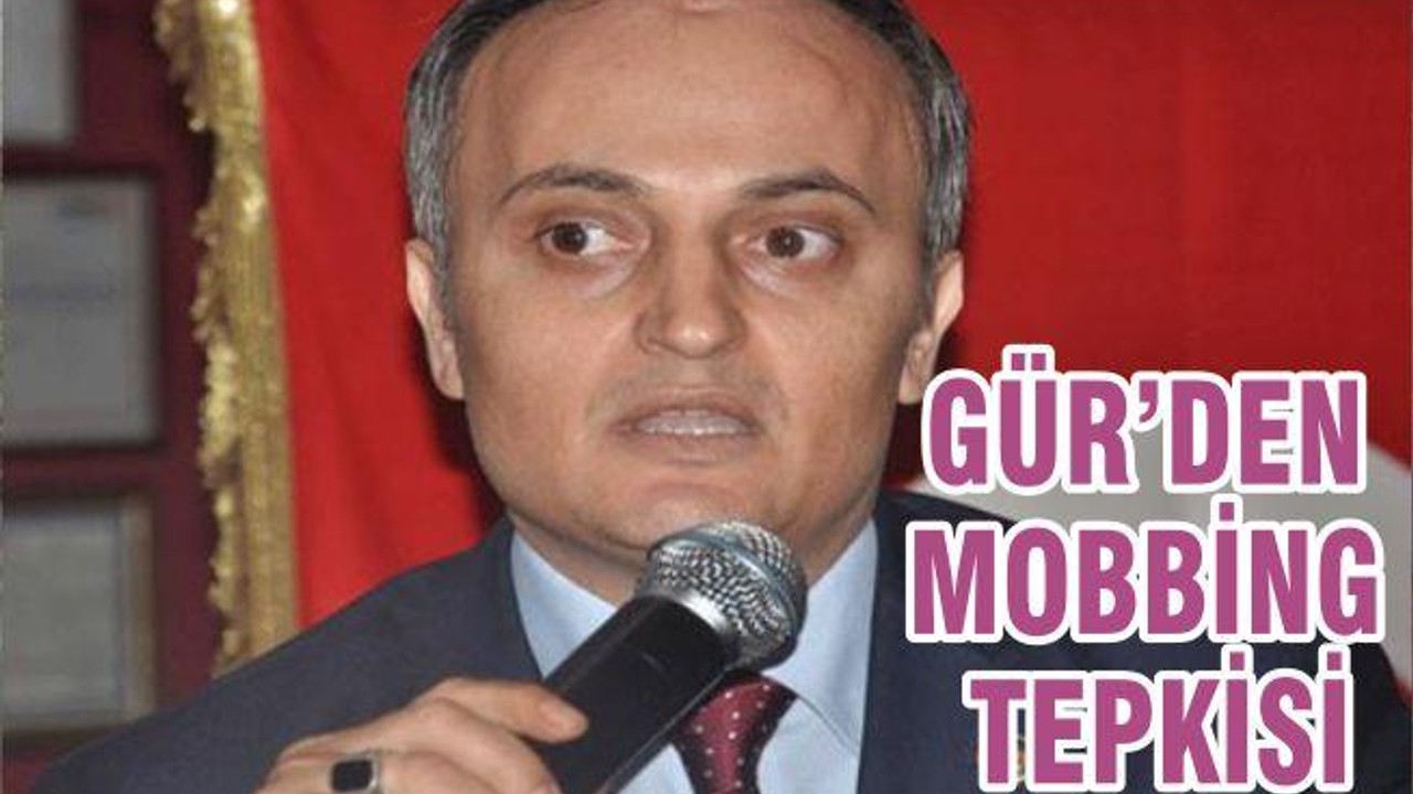 GÜR’DEN MOBBİNG TEPKİSİ