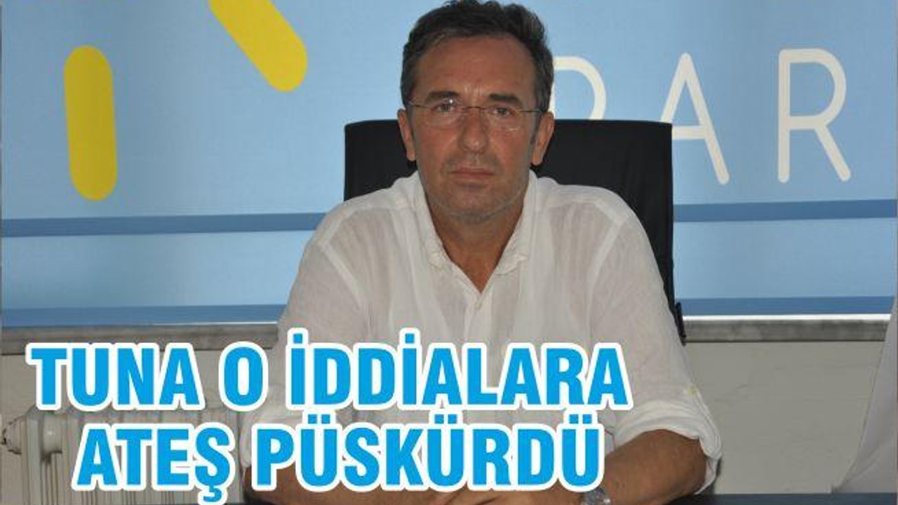 TUNA O İDDİALARA ATEŞ PÜSKÜRDÜ
