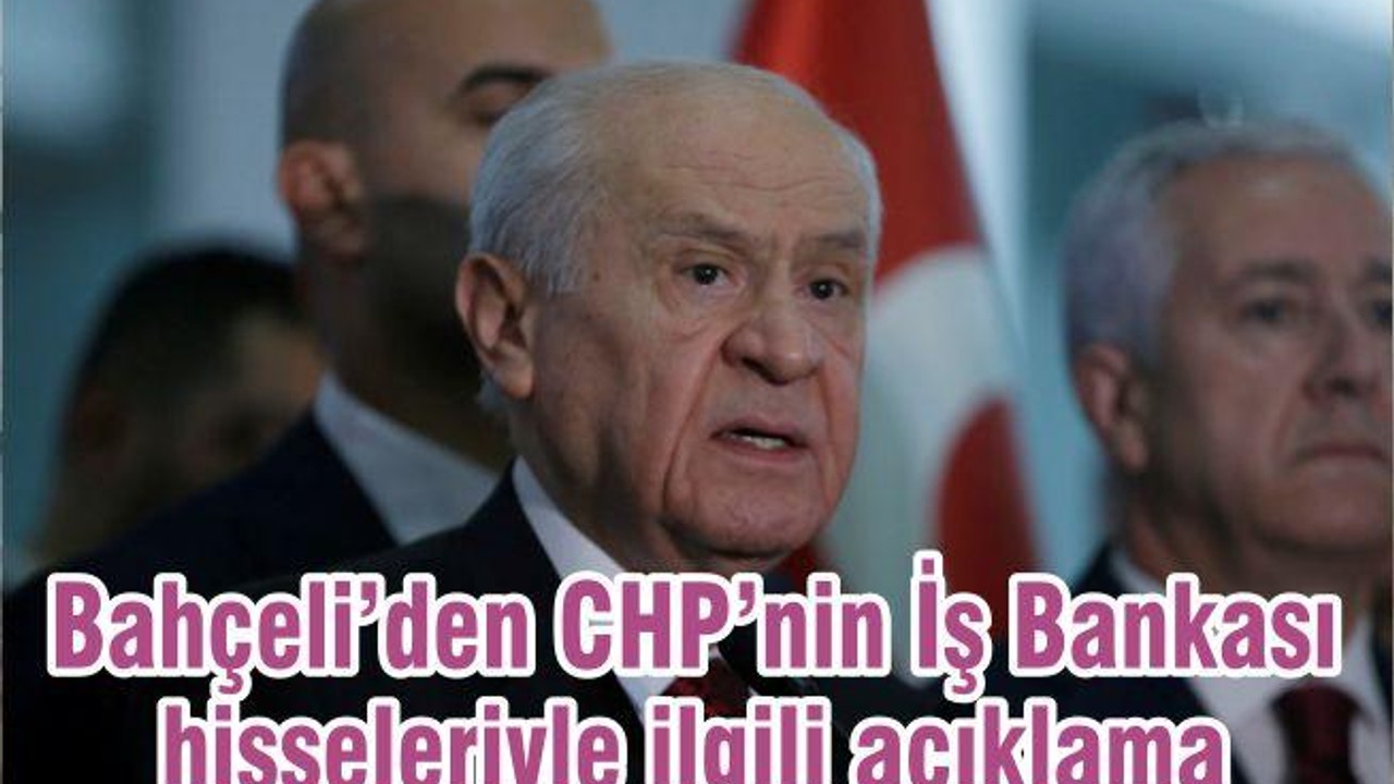 Bahçeli’den CHP’nin İş Bankası hisseleriyle ilgili açıklama