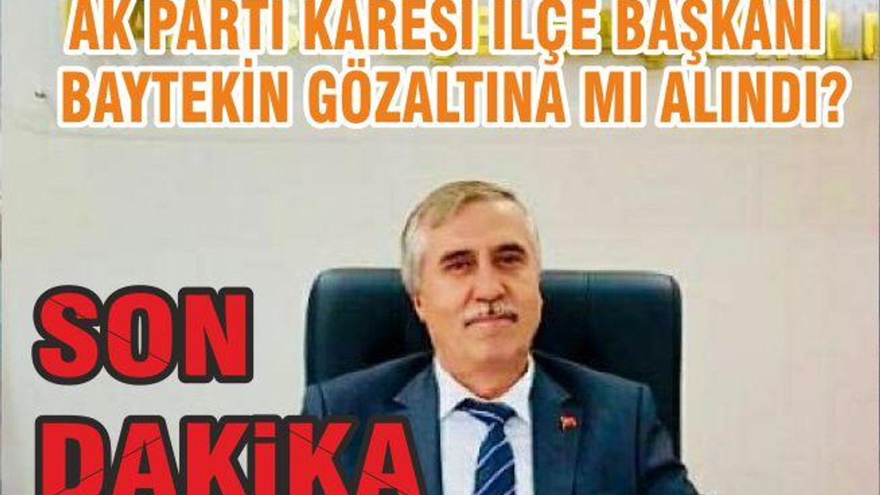 AK PARTİ KARESİ İLÇE BAŞKANI BAYTEKİN GÖZALTINA MI ALINDI?