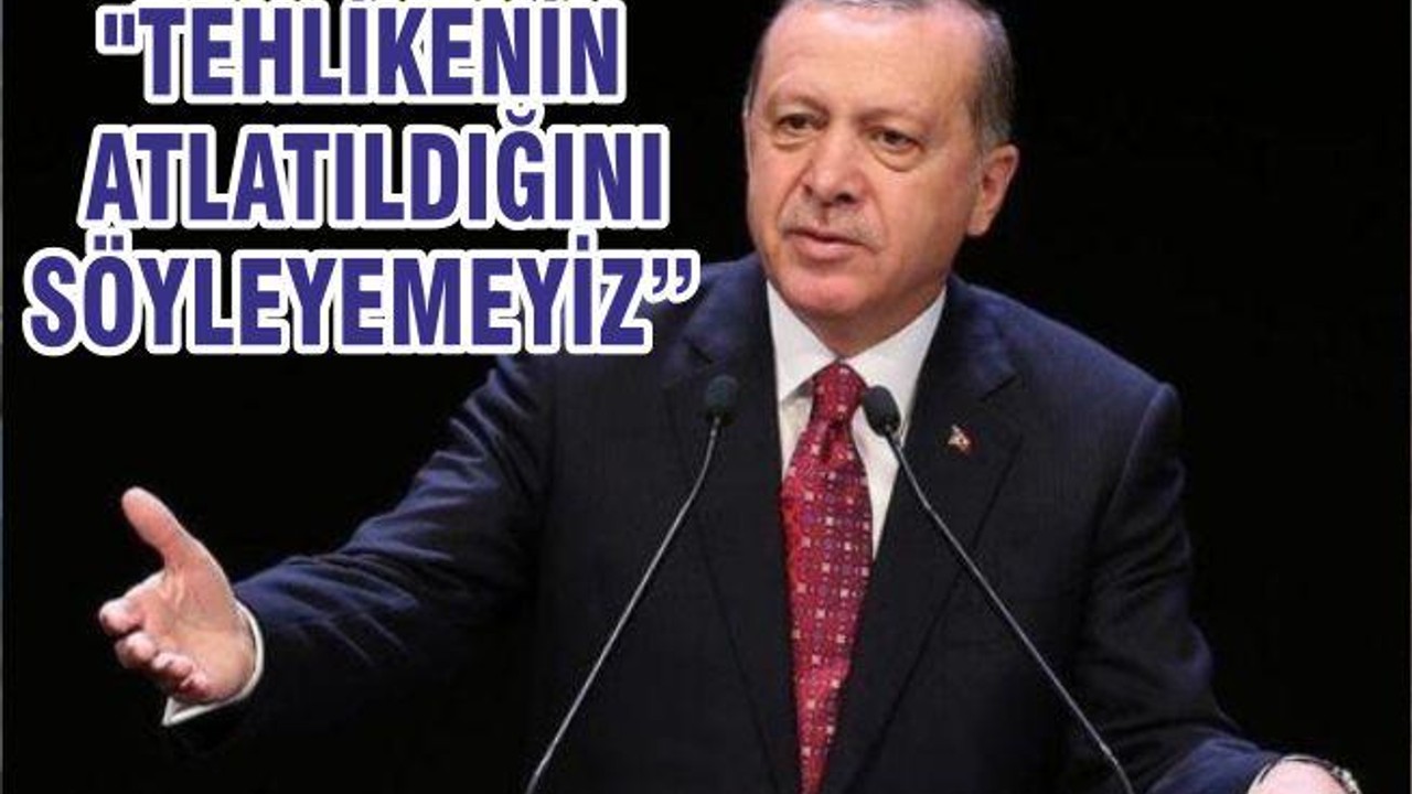 "TEHLİKENİN ATLATILDIĞINI SÖYLEYEMEYİZ"