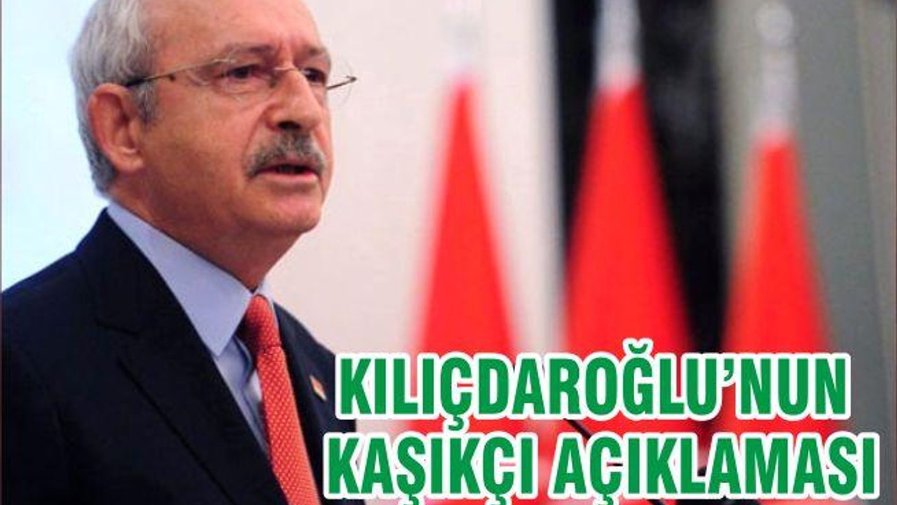 KILIÇDAROĞLU’NUN KAŞIKÇI AÇIKLAMASI
