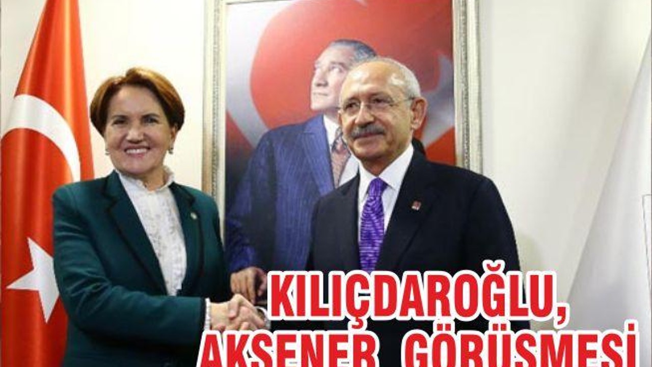 KILIÇDAROĞLU, AKŞENER GÖRÜŞMESİ