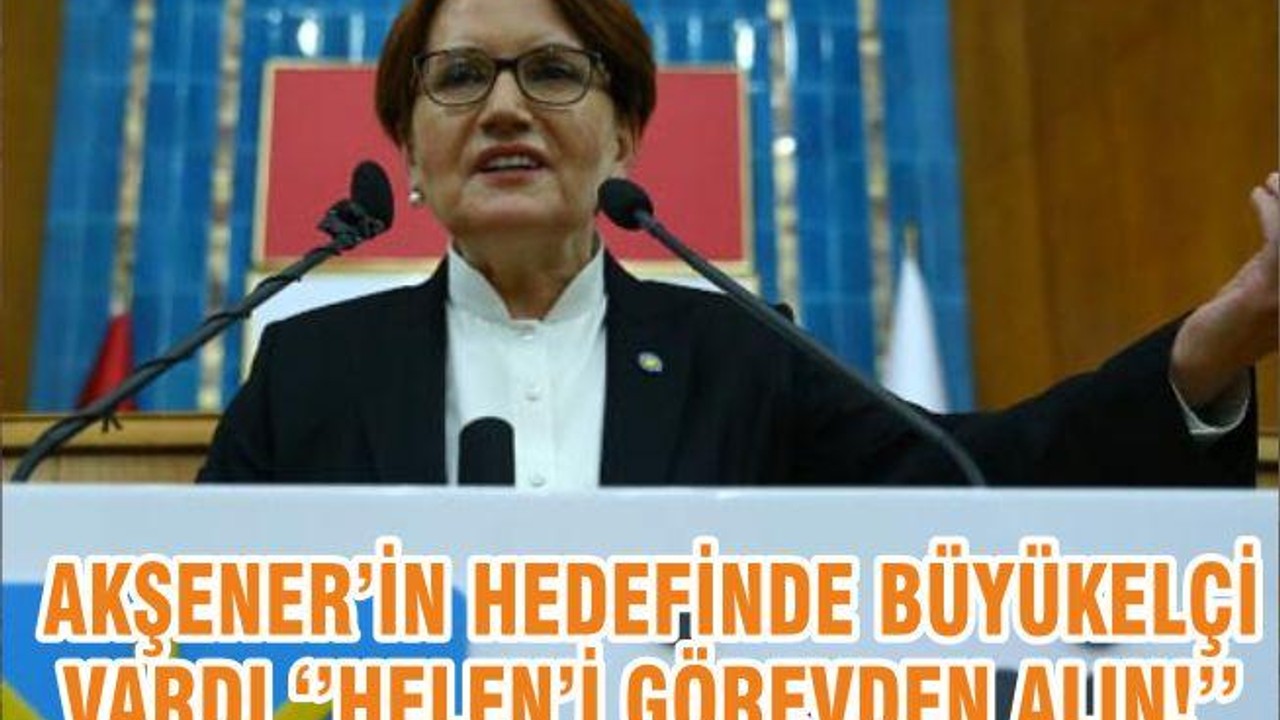 AKŞENER’İN HEDEFİNDE BÜYÜKELÇİ VARDI ‘’HELEN’İ GÖREVDEN ALIN!’’
