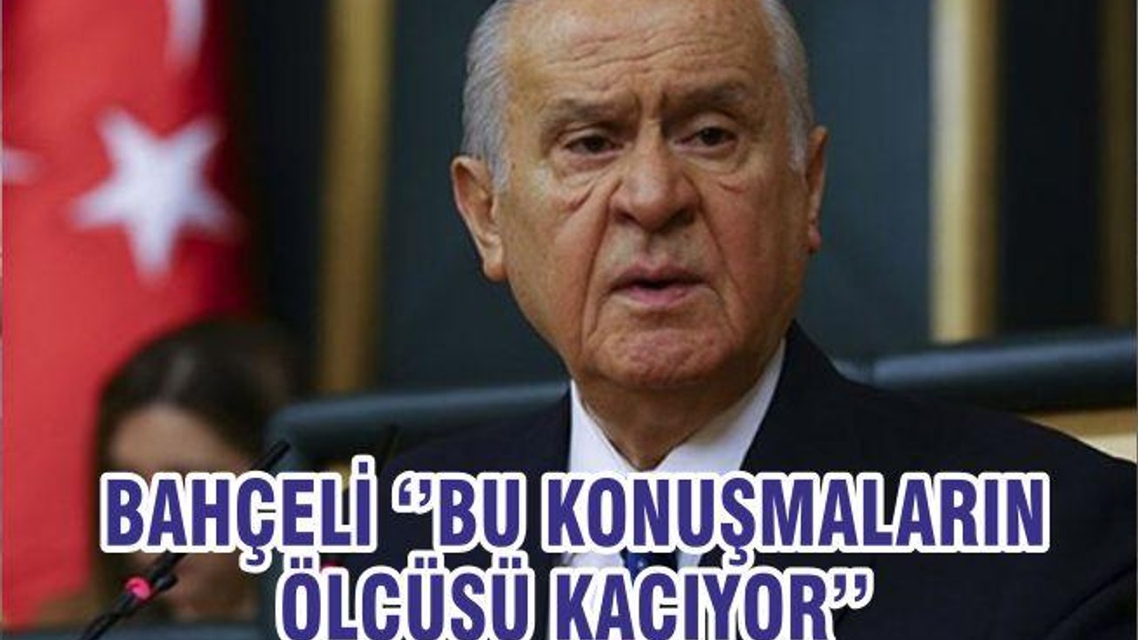 BAHÇELİ ‘’BU KONUŞMALARIN ÖLÇÜSÜ KAÇIYOR’’