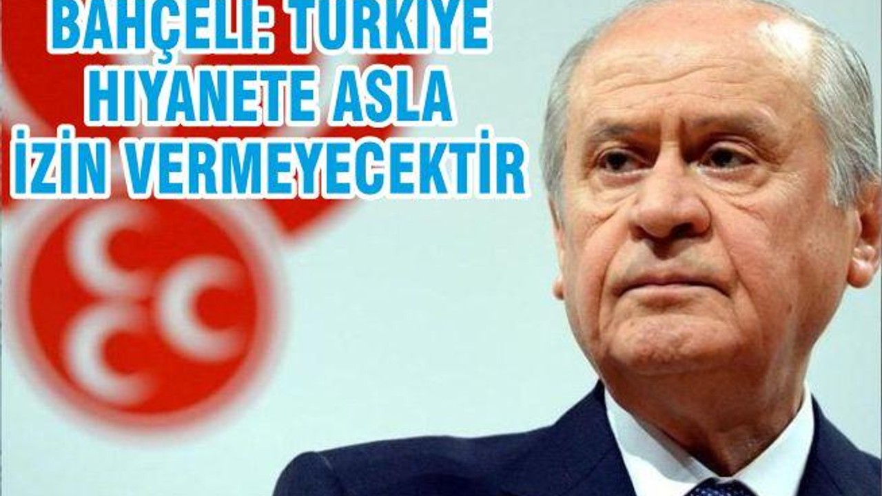 BAHÇELİ: TÜRKİYE HIYANETE ASLA İZİN VERMEYECEKTİR