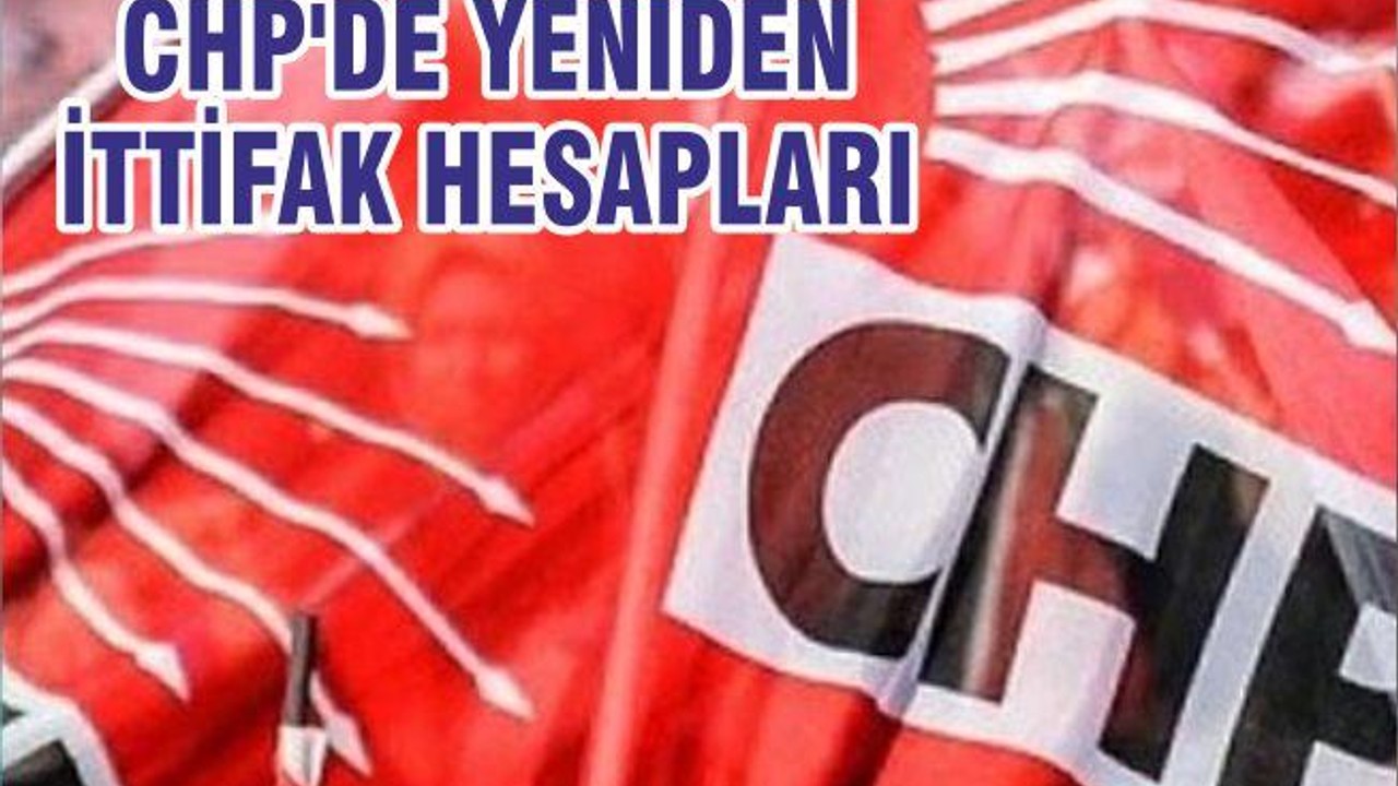 CHP'DE YENİDEN İTTİFAK HESAPLARI