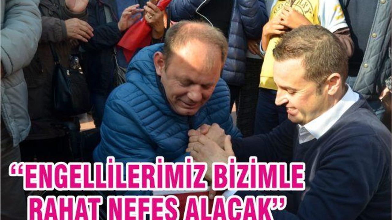 ‘‘ENGELLİLERİMİZ BİZİMLE RAHAT NEFES ALACAK’’