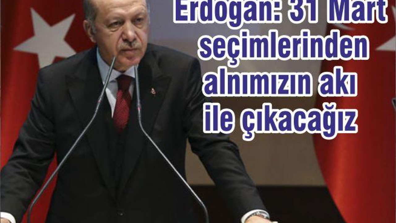 Erdoğan: 31 Mart seçimlerinden alnımızın akı ile çıkacağız