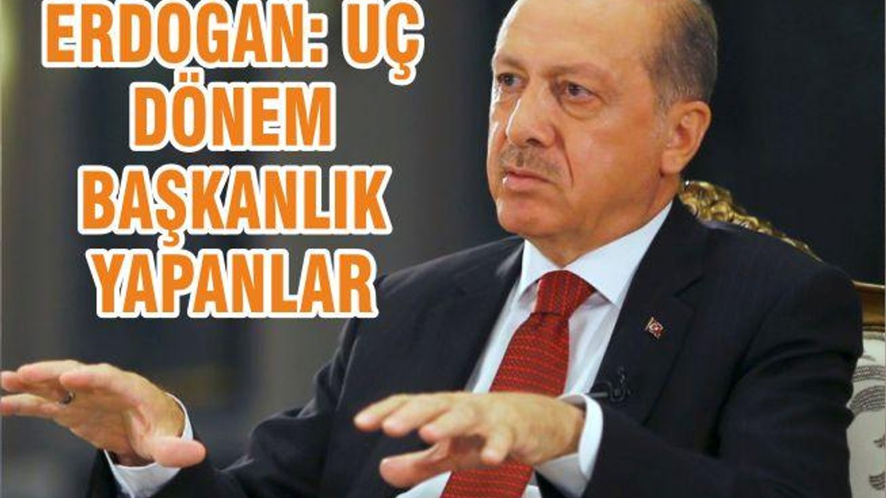 ERDOĞAN: ÜÇ DÖNEM BAŞKANLIK YAPANLAR