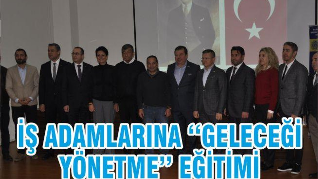 İŞ ADAMLARINA ‘‘GELECEĞİ YÖNETME’’ EĞİTİMİ
