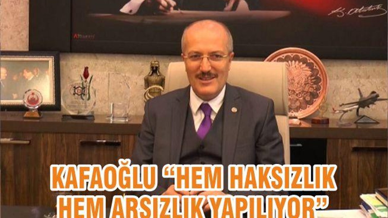 KAFAOĞLU “HEM HAKSIZLIK HEM ARSIZLIK YAPILIYOR”