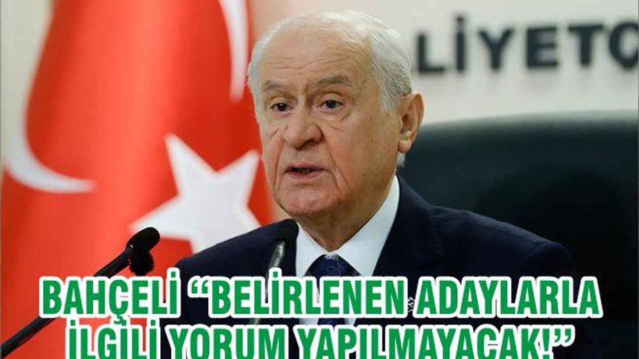 BAHÇELİ ‘‘BELİRLENEN ADAYLARLA İLGİLİ YORUM YAPILMAYACAK!’’