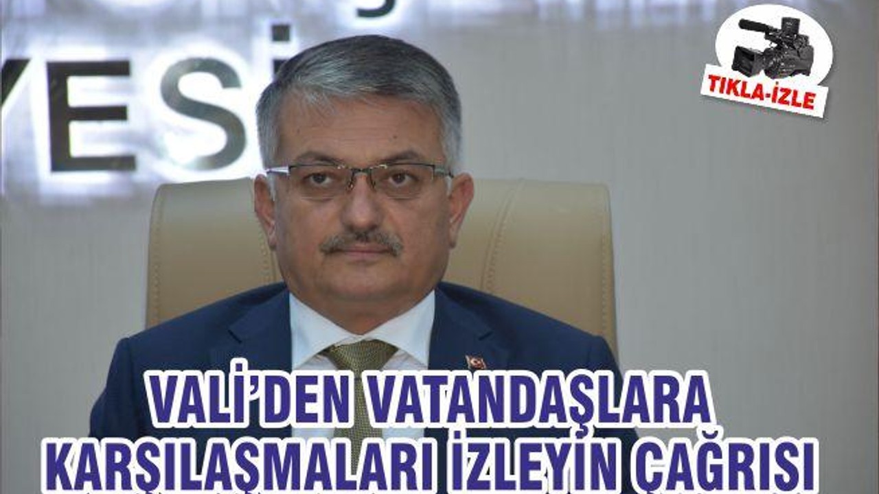 VALİ’DEN VATANDAŞLARA KARŞILAŞMALARI İZLEYİN ÇAĞRISI