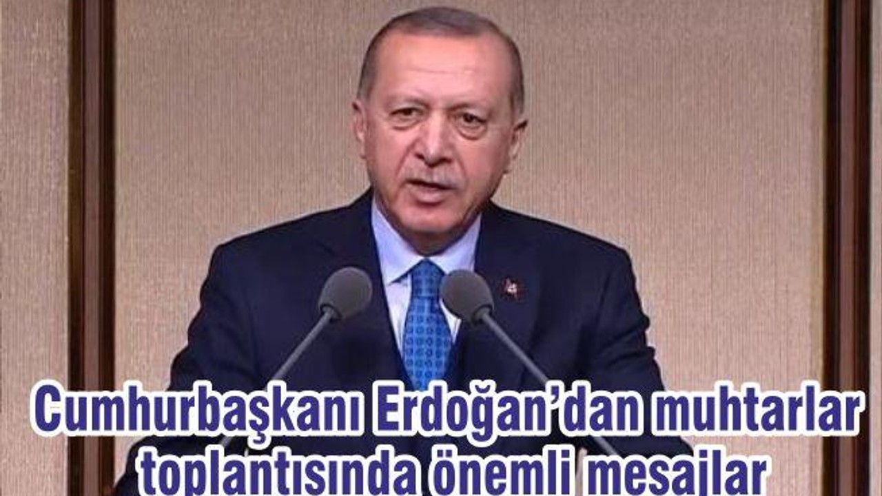 Cumhurbaşkanı Erdoğan’dan muhtarlar toplantısında önemli mesajlar