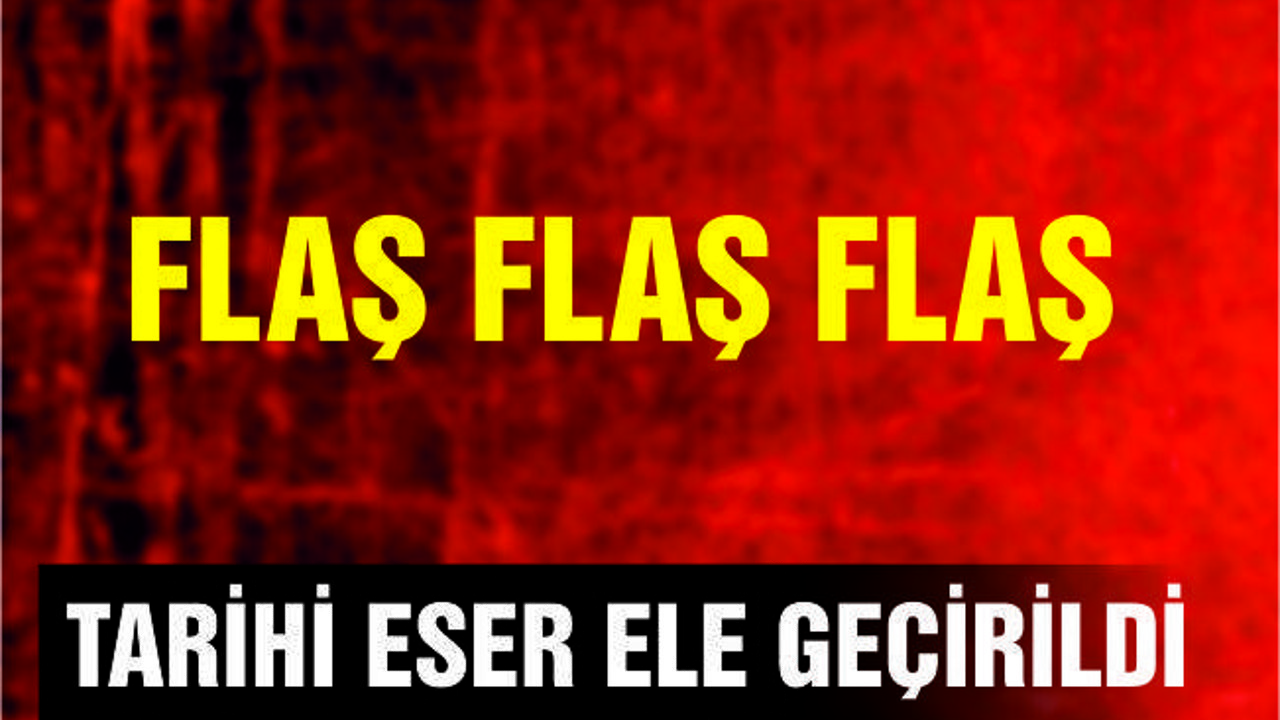 TARİHİ ESER ELE GEÇİRİLDİ