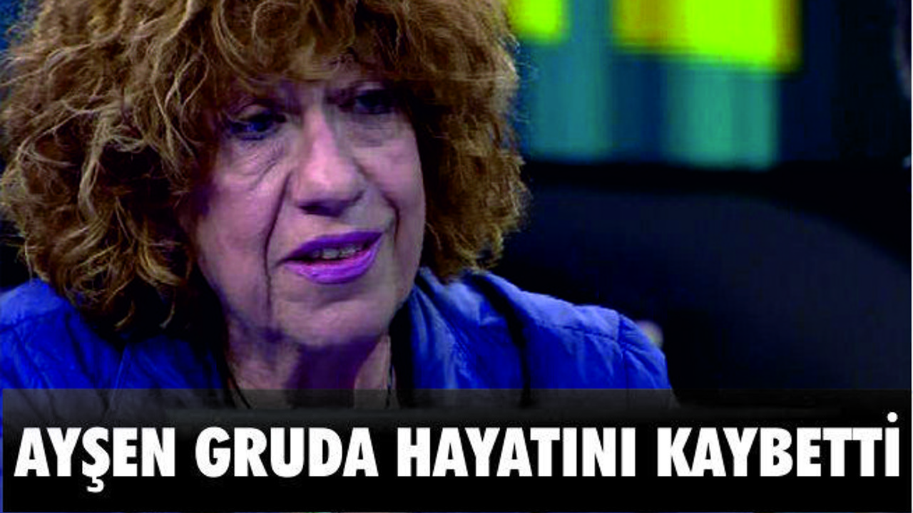 AYŞEN GRUDA HAYATINI KAYBETTİ