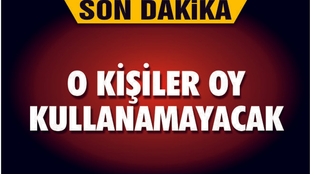 O KİŞİLER OY KULLANAMAYACAK!