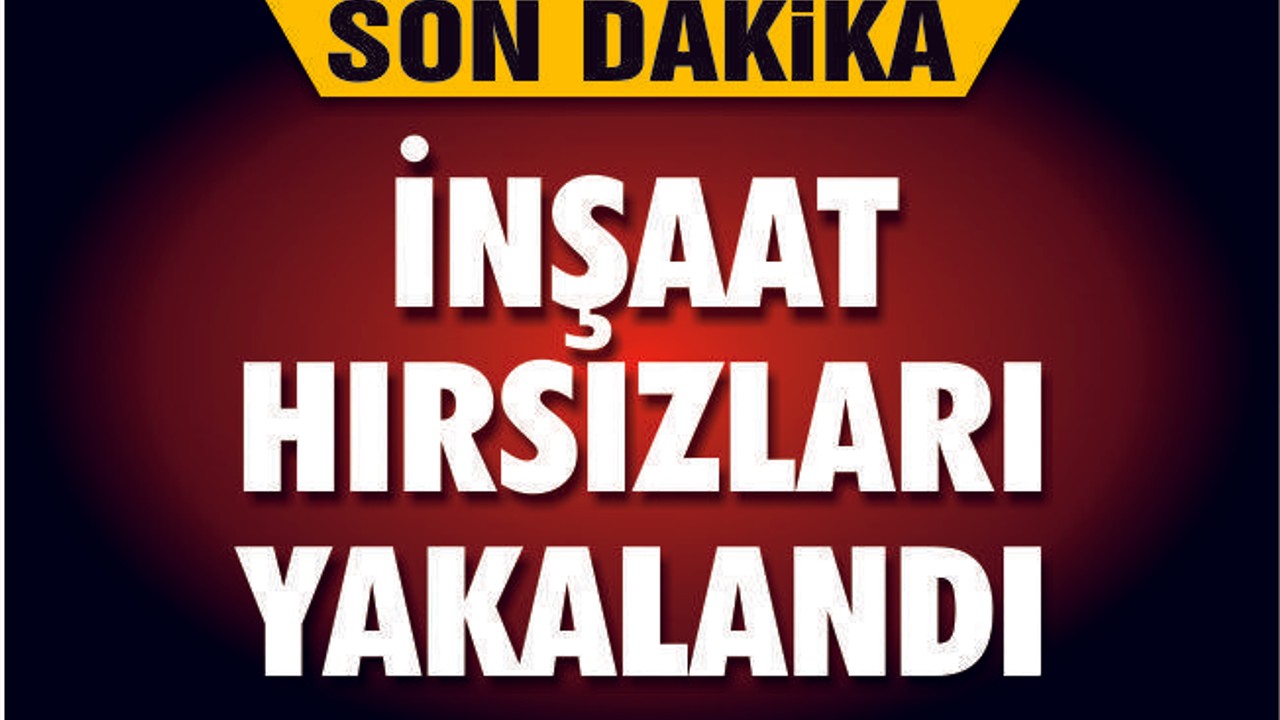 İNŞAAT HIRSIZLARI YAKALANDI