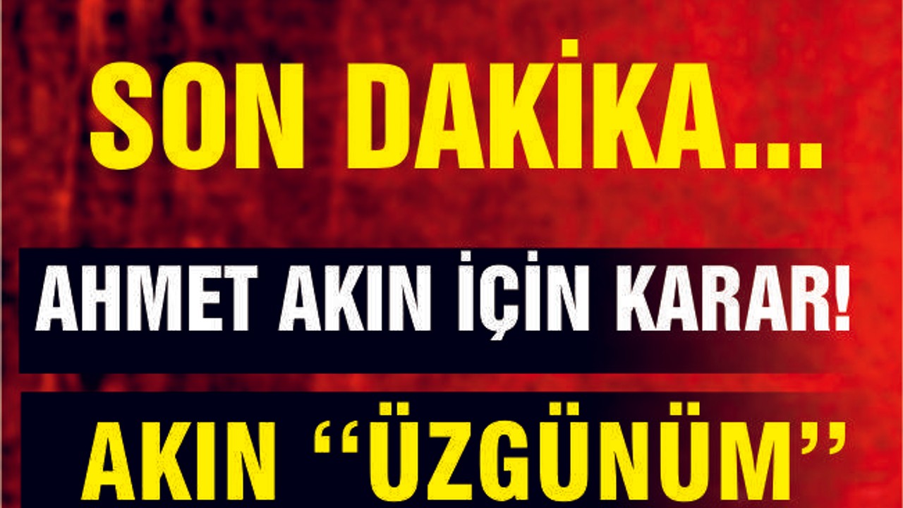 AKIN AÇIKLAMA YAPTI ''ÜZGÜNÜM''